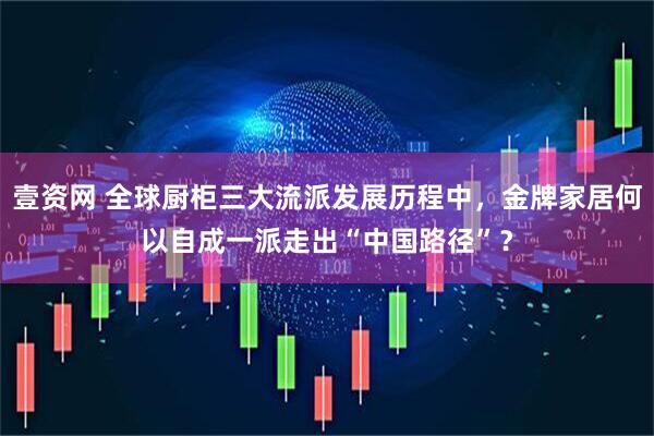 壹资网 全球厨柜三大流派发展历程中，金牌家居何以自成一派走出“中国路径”？