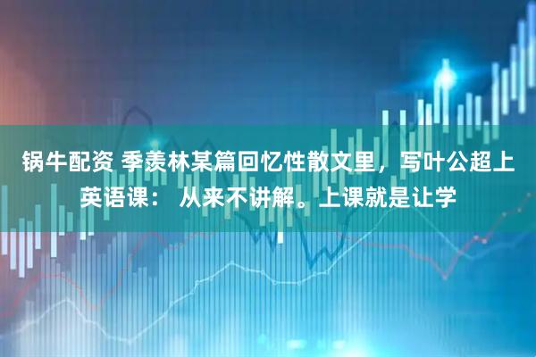 锅牛配资 季羡林某篇回忆性散文里，写叶公超上英语课： 从来不讲解。上课就是让学