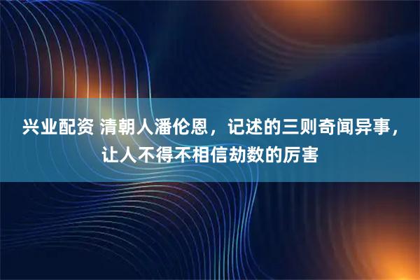 兴业配资 清朝人潘伦恩，记述的三则奇闻异事，让人不得不相信劫数的厉害