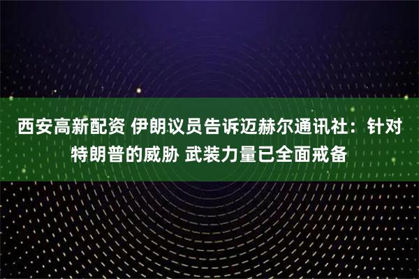 西安高新配资 伊朗议员告诉迈赫尔通讯社：针对特朗普的威胁 武装力量已全面戒备