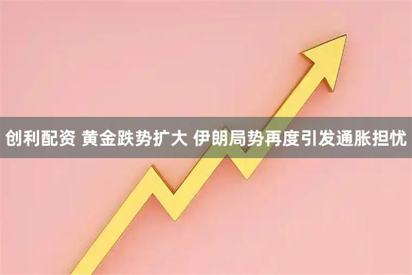 创利配资 黄金跌势扩大 伊朗局势再度引发通胀担忧