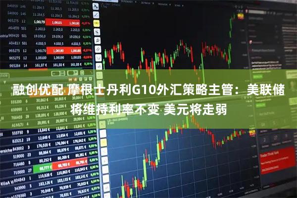 融创优配 摩根士丹利G10外汇策略主管：美联储将维持利率不变 美元将走弱
