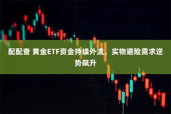 配配查 黄金ETF资金持续外流，实物避险需求逆势飙升
