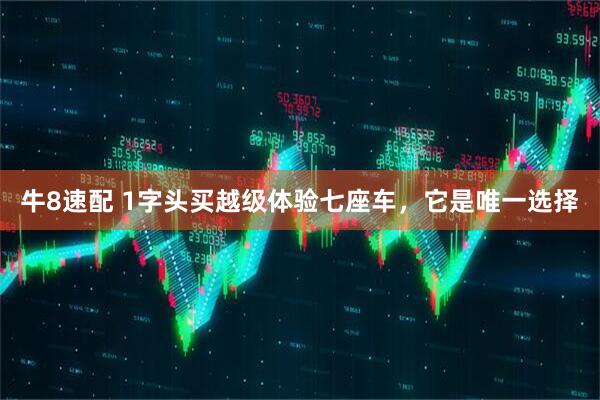 牛8速配 1字头买越级体验七座车，它是唯一选择