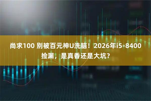 尚求100 别被百元神U洗脑！2026年i5-8400捡漏，是真香还是大坑？