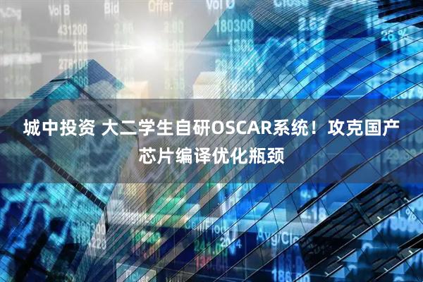 城中投资 大二学生自研OSCAR系统！攻克国产芯片编译优化瓶颈