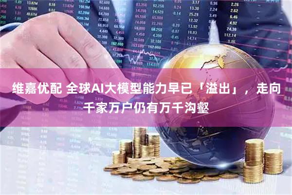 维嘉优配 全球AI大模型能力早已「溢出」,走向千家万户仍有万千沟壑