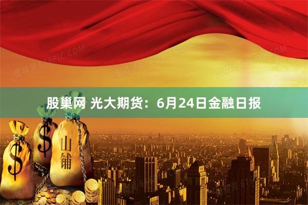 股巢网 光大期货：6月24日金融日报