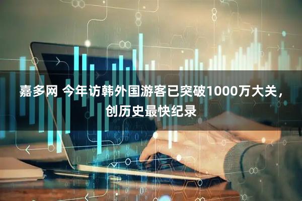 嘉多网 今年访韩外国游客已突破1000万大关，创历史最快纪录
