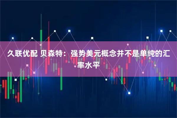 久联优配 贝森特：强势美元概念并不是单纯的汇率水平