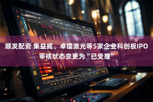 顺发配资 集益威、卓镭激光等5家企业科创板IPO审核状态变更为“已受理”