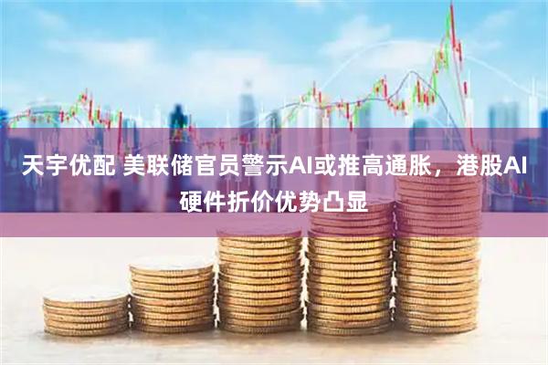 天宇优配 美联储官员警示AI或推高通胀，港股AI硬件折价优势凸显