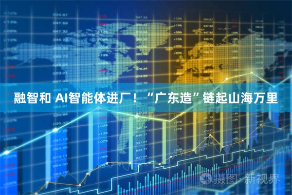 融智和 AI智能体进厂！“广东造”链起山海万里