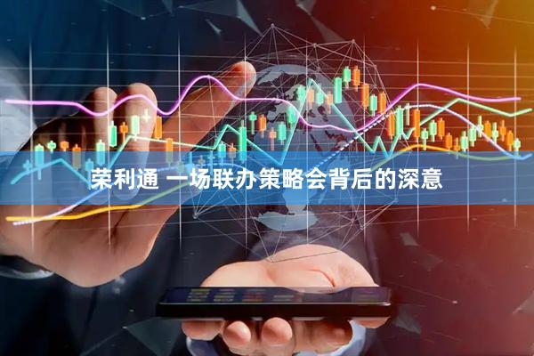 荣利通 一场联办策略会背后的深意