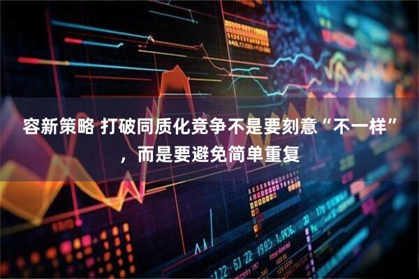 容新策略 打破同质化竞争不是要刻意“不一样”，而是要避免简单重复