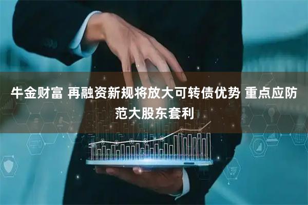 牛金财富 再融资新规将放大可转债优势 重点应防范大股东套利
