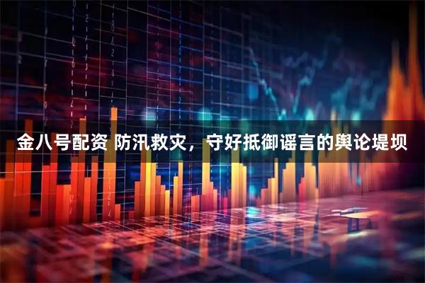 金八号配资 防汛救灾，守好抵御谣言的舆论堤坝