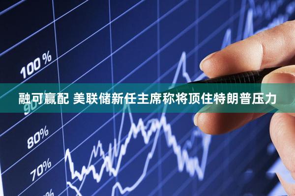 融可赢配 美联储新任主席称将顶住特朗普压力