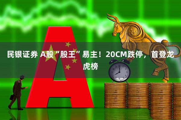 民银证券 A股“股王”易主！20CM跌停，首登龙虎榜