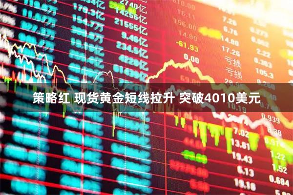 策略红 现货黄金短线拉升 突破4010美元
