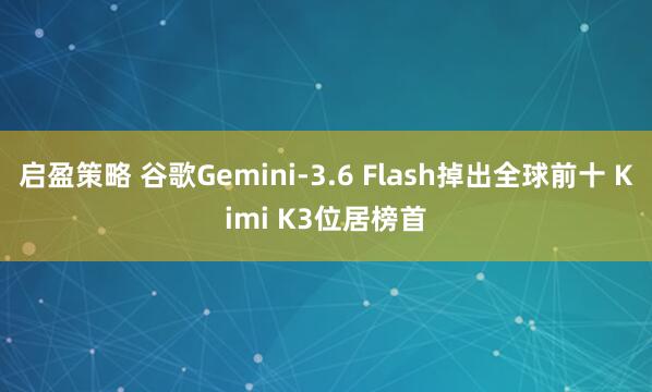 启盈策略 谷歌Gemini-3.6 Flash掉出全球前十 Kimi K3位居榜首