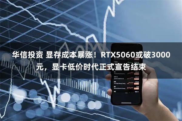 华信投资 显存成本暴涨！RTX5060或破3000元，显卡低价时代正式宣告结束