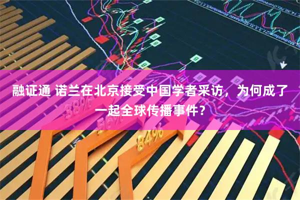 融证通 诺兰在北京接受中国学者采访，为何成了一起全球传播事件？
