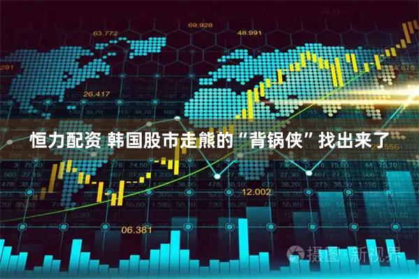 恒力配资 韩国股市走熊的“背锅侠”找出来了